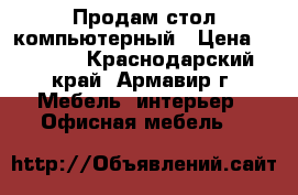 Продам стол компьютерный › Цена ­ 2 500 - Краснодарский край, Армавир г. Мебель, интерьер » Офисная мебель   